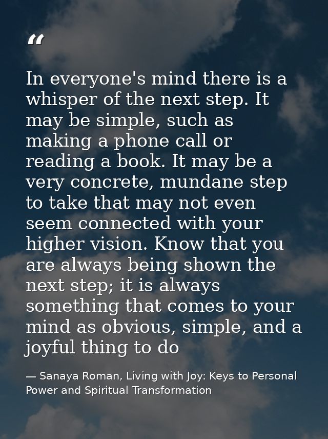 In everyone's mind there is a whisper of the next step. It may be simple, such as making a phone call or reading a book. — Sanaya Roman, Living with Joy: Keys to Personal Power and Spiritual Transformation