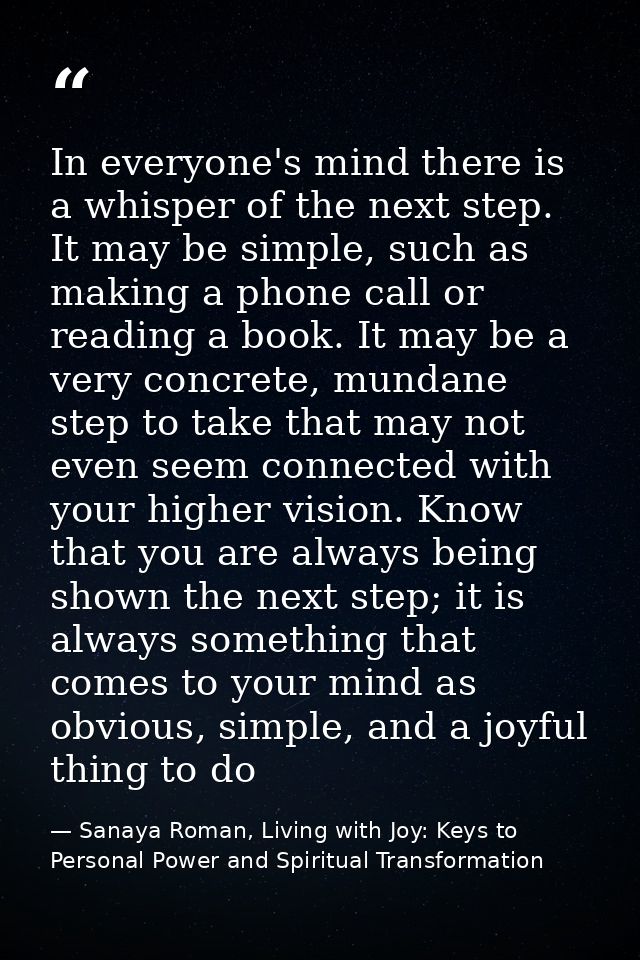 In everyone's mind there is a whisper of the next step. It may be simple, such as making a phone call or reading a book. — Sanaya Roman, Living with Joy: Keys to Personal Power and Spiritual Transformation