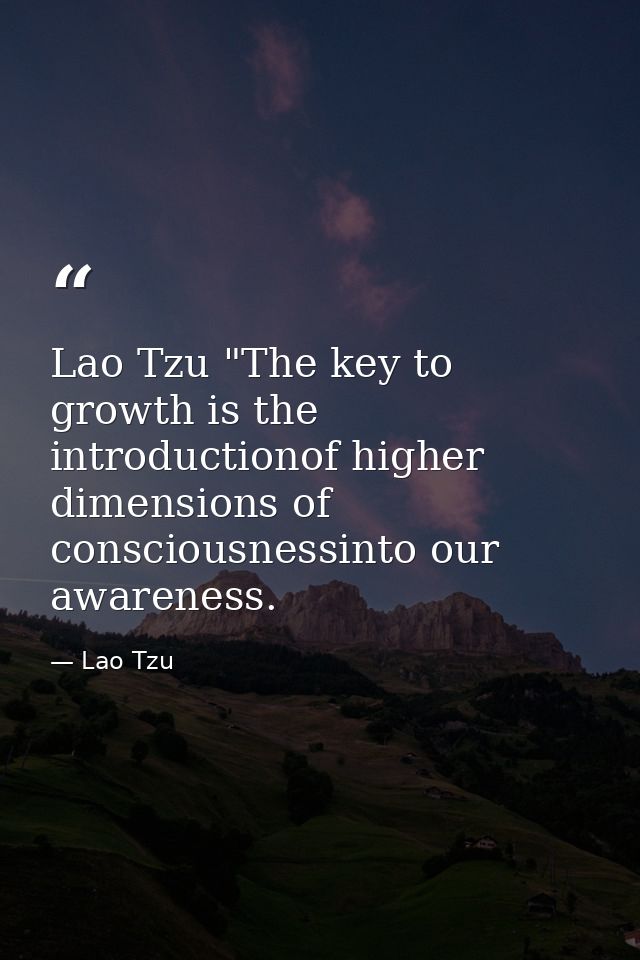 Lao Tzu "The key to growth is the introductionof higher dimensions of consciousnessinto our awareness. — Lao Tzu