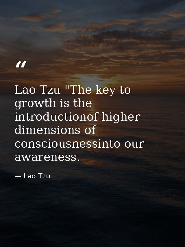 Lao Tzu "The key to growth is the introductionof higher dimensions of consciousnessinto our awareness. — Lao Tzu