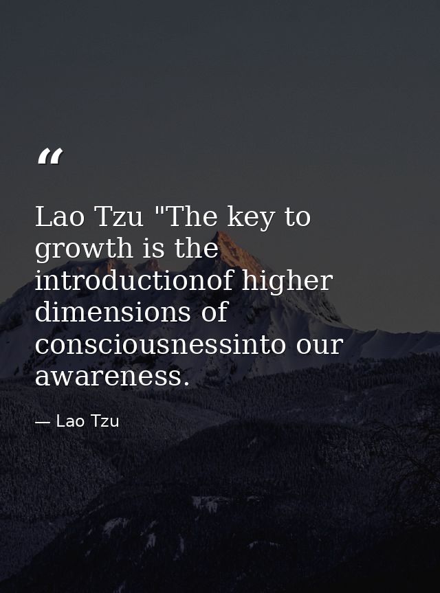 Lao Tzu "The key to growth is the introductionof higher dimensions of consciousnessinto our awareness. — Lao Tzu