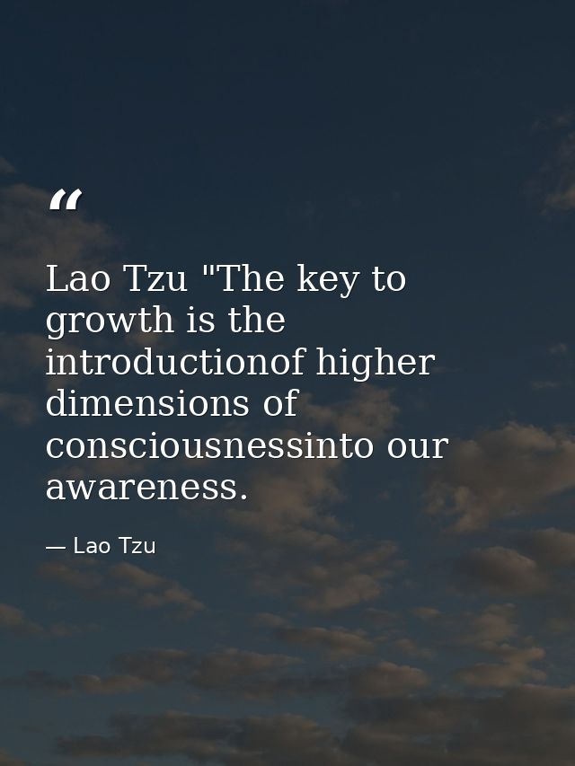 Lao Tzu "The key to growth is the introductionof higher dimensions of consciousnessinto our awareness. — Lao Tzu