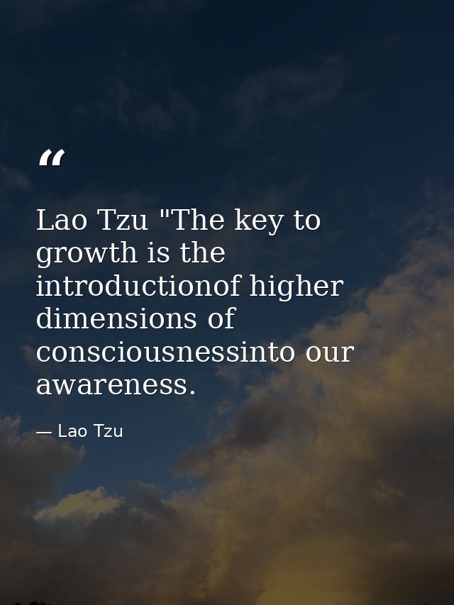 Lao Tzu "The key to growth is the introductionof higher dimensions of consciousnessinto our awareness. — Lao Tzu