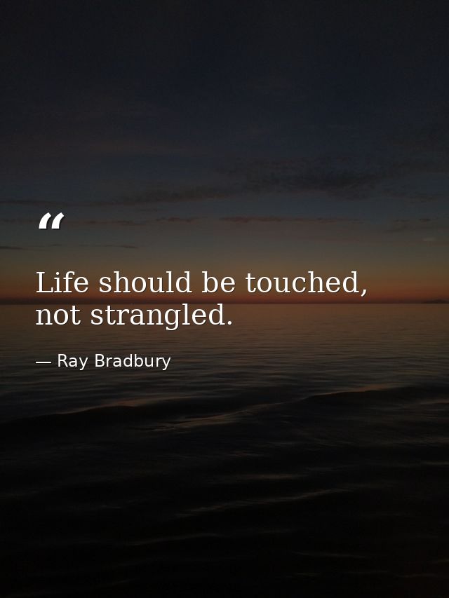 Life should be touched, not strangled. — Ray Bradbury