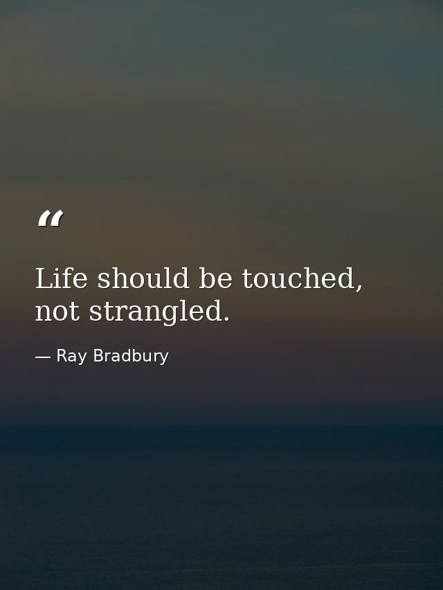 Life should be touched, not strangled. — Ray Bradbury