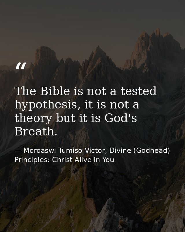 The Bible is not a tested hypothesis, it is not a theory but it is God's Breath. — Moroaswi Tumiso Victor, Divine (Godhead) Principles: Christ Alive in You