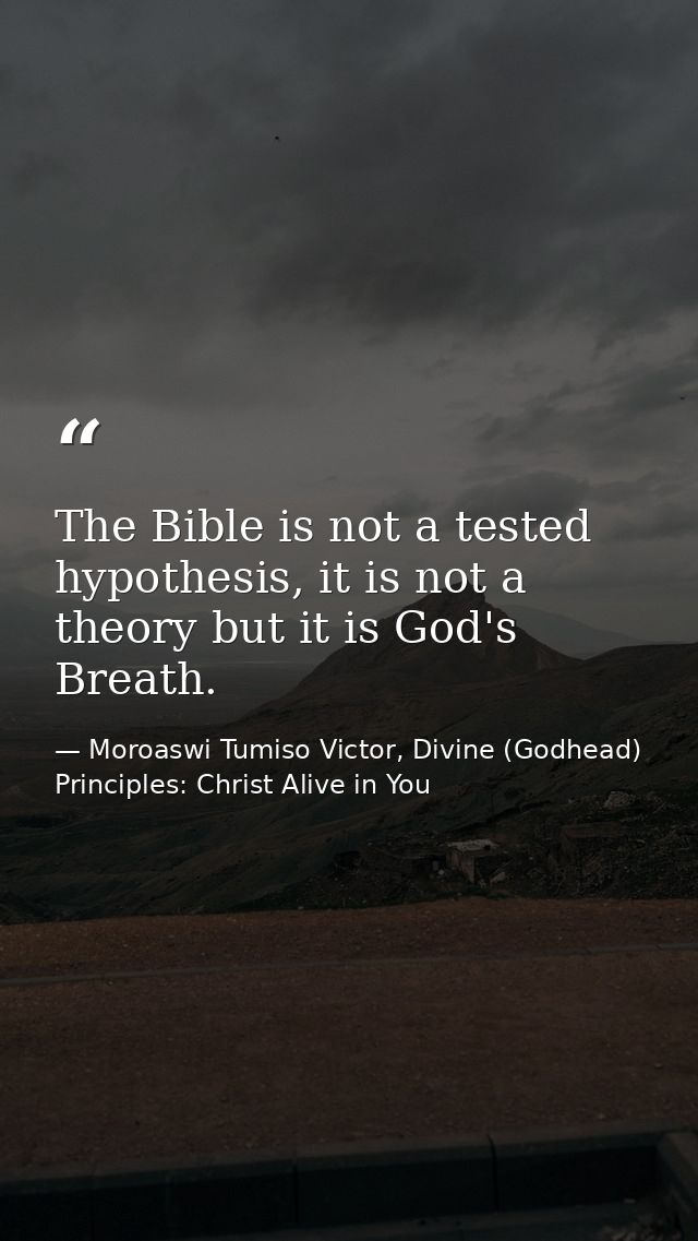 The Bible is not a tested hypothesis, it is not a theory but it is God's Breath. — Moroaswi Tumiso Victor, Divine (Godhead) Principles: Christ Alive in You