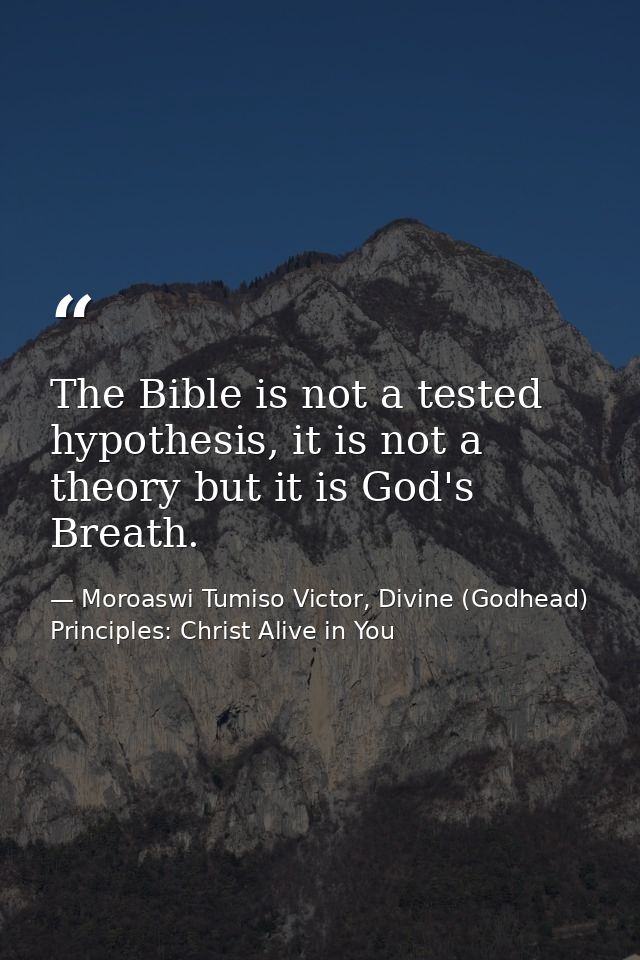 The Bible is not a tested hypothesis, it is not a theory but it is God's Breath. — Moroaswi Tumiso Victor, Divine (Godhead) Principles: Christ Alive in You