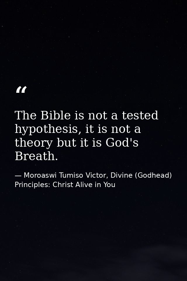The Bible is not a tested hypothesis, it is not a theory but it is God's Breath. — Moroaswi Tumiso Victor, Divine (Godhead) Principles: Christ Alive in You