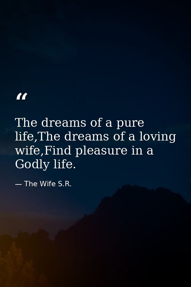 The dreams of a pure life,The dreams of a loving wife,Find pleasure in a Godly life. — The Wife S.R.