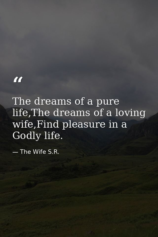 The dreams of a pure life,The dreams of a loving wife,Find pleasure in a Godly life. — The Wife S.R.