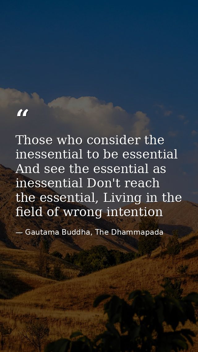Those who consider the inessential to be essential And see the essential as inessential Don't reach the essential, Livin — Gautama Buddha, The Dhammapada