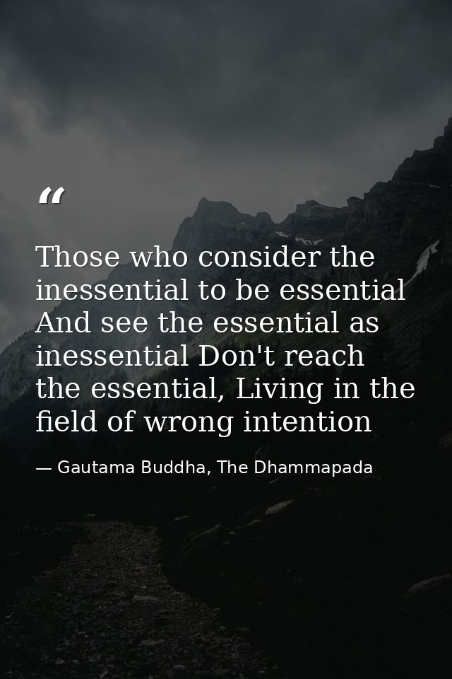 Those who consider the inessential to be essential And see the essential as inessential Don't reach the essential, Livin — Gautama Buddha, The Dhammapada