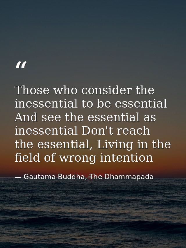 Those who consider the inessential to be essential And see the essential as inessential Don't reach the essential, Livin — Gautama Buddha, The Dhammapada