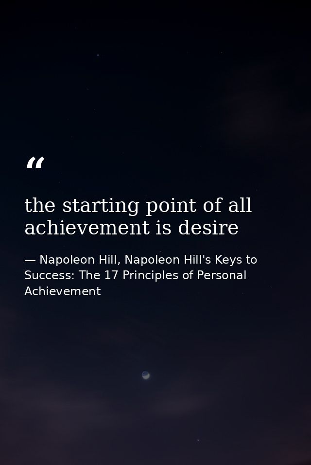 the starting point of all achievement is desire — Napoleon Hill, Napoleon Hill's Keys to Success: The 17 Principles of Personal Achievement