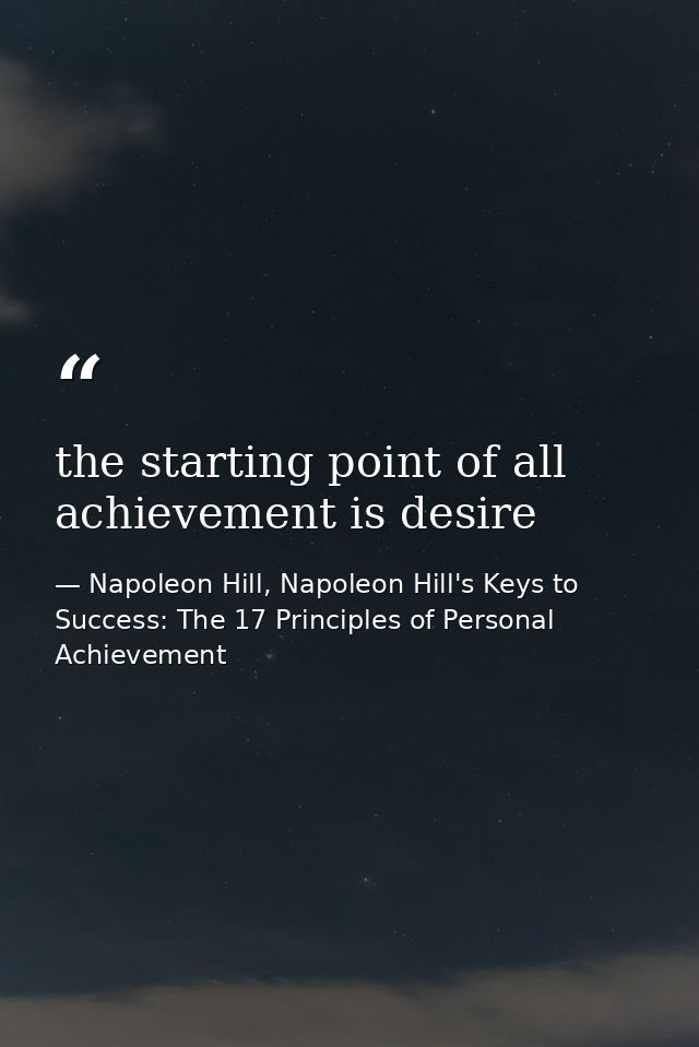 the starting point of all achievement is desire — Napoleon Hill, Napoleon Hill's Keys to Success: The 17 Principles of Personal Achievement