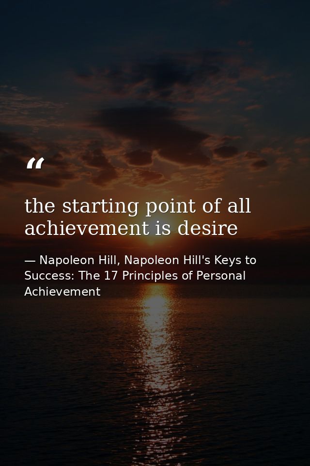 the starting point of all achievement is desire — Napoleon Hill, Napoleon Hill's Keys to Success: The 17 Principles of Personal Achievement