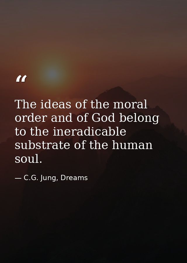 The ideas of the moral order and of God belong to the ineradicable substrate of the human soul. — C.G. Jung, Dreams