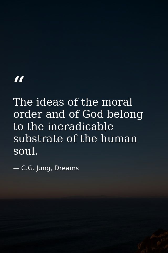 The ideas of the moral order and of God belong to the ineradicable substrate of the human soul. — C.G. Jung, Dreams