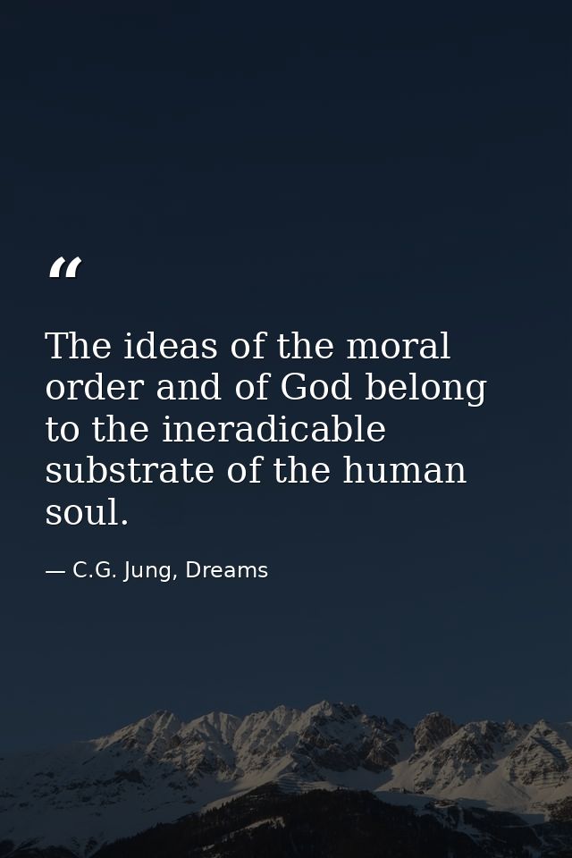The ideas of the moral order and of God belong to the ineradicable substrate of the human soul. — C.G. Jung, Dreams