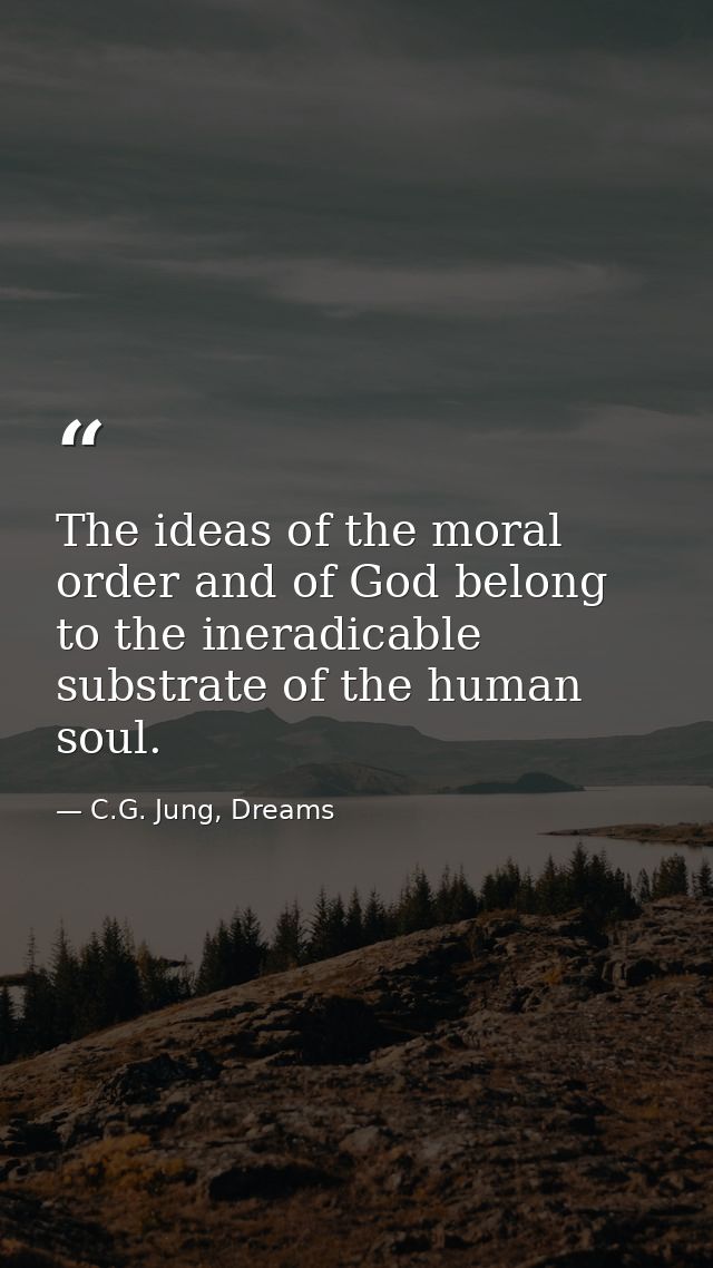 The ideas of the moral order and of God belong to the ineradicable substrate of the human soul. — C.G. Jung, Dreams