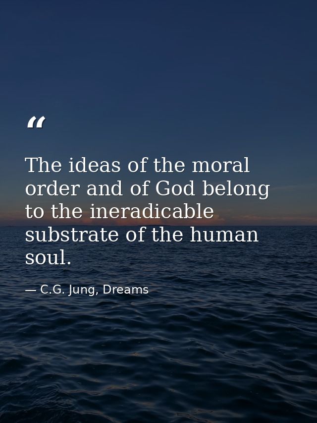 The ideas of the moral order and of God belong to the ineradicable substrate of the human soul. — C.G. Jung, Dreams