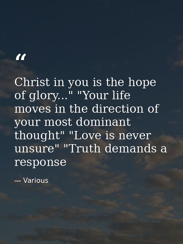 Christ in you is the hope of glory..." "Your life moves in the direction of your most dominant thought" "Love is never u — Various
