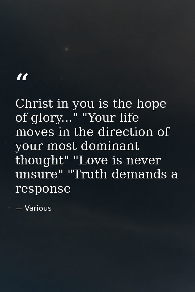 Christ in you is the hope of glory..." "Your life moves in the direction of your most dominant thought" "Love is never u — Various