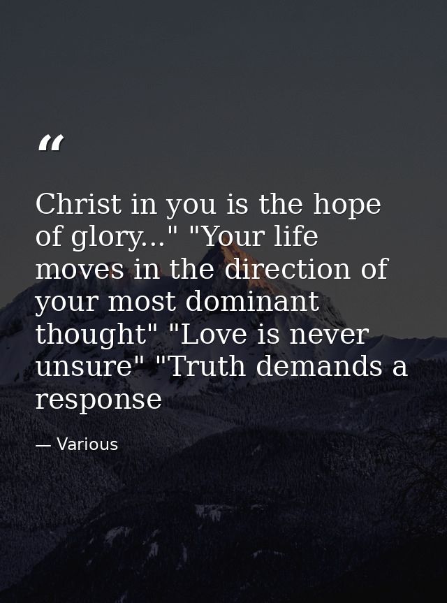 Christ in you is the hope of glory..." "Your life moves in the direction of your most dominant thought" "Love is never u — Various