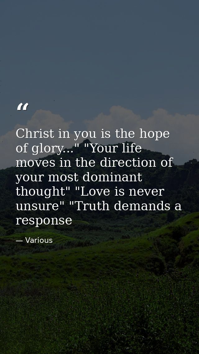 Christ in you is the hope of glory..." "Your life moves in the direction of your most dominant thought" "Love is never u — Various