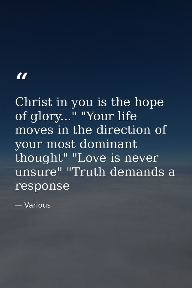 Christ in you is the hope of glory..." "Your life moves in the direction of your most dominant thought" "Love is never u — Various