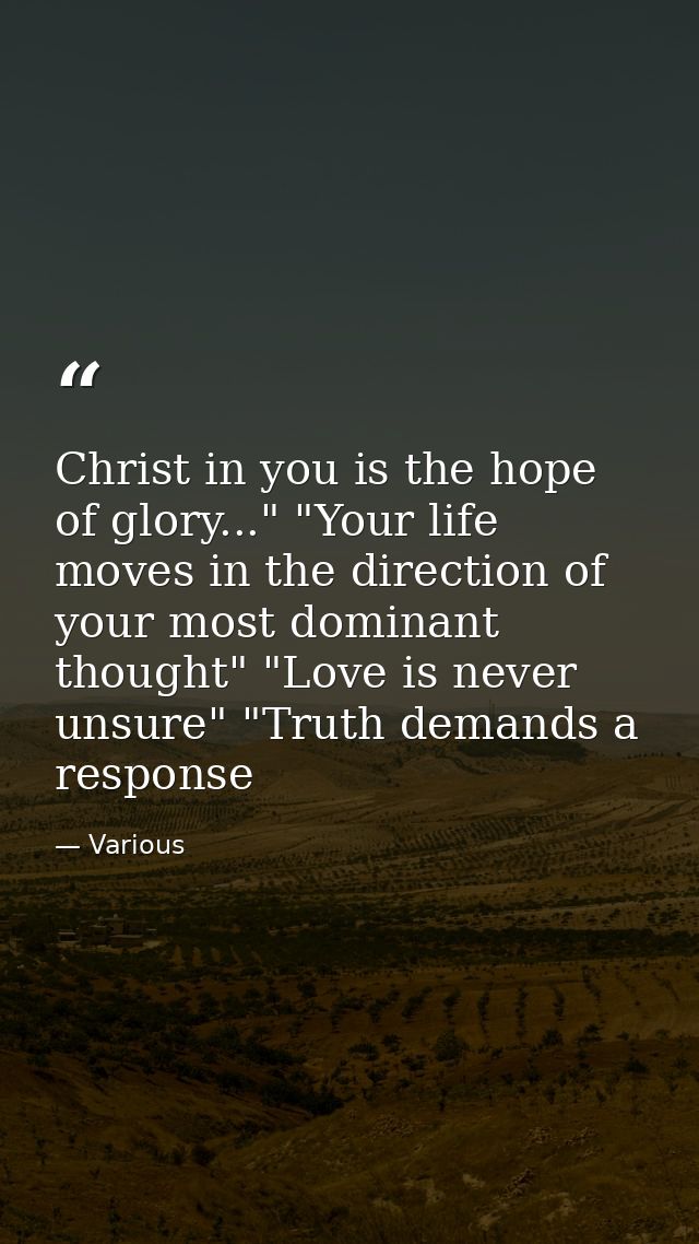 Christ in you is the hope of glory..." "Your life moves in the direction of your most dominant thought" "Love is never u — Various