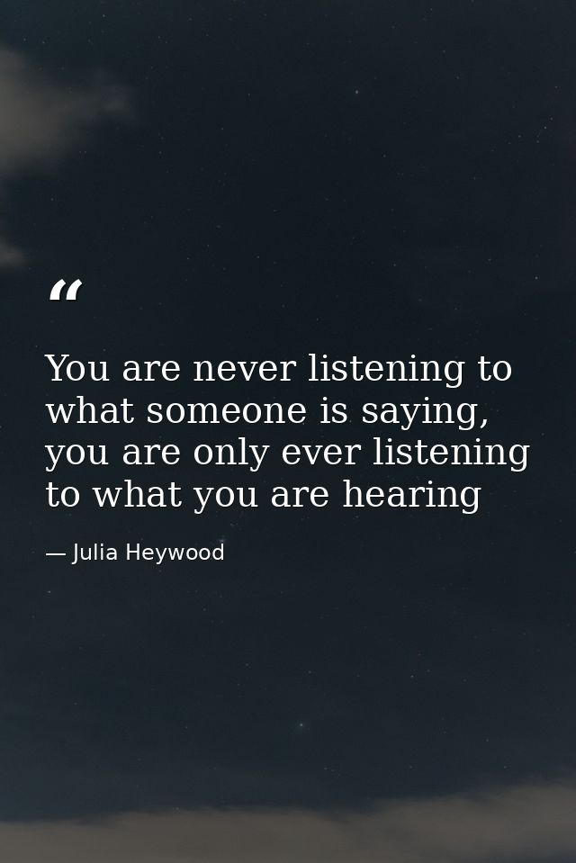 You are never listening to what someone is saying, you are only ever listening to what you are hearing — Julia Heywood