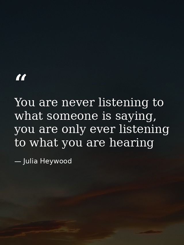 You are never listening to what someone is saying, you are only ever listening to what you are hearing — Julia Heywood