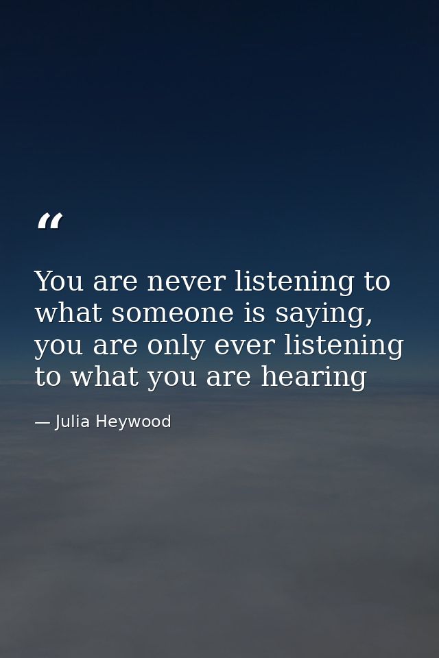 You are never listening to what someone is saying, you are only ever listening to what you are hearing — Julia Heywood