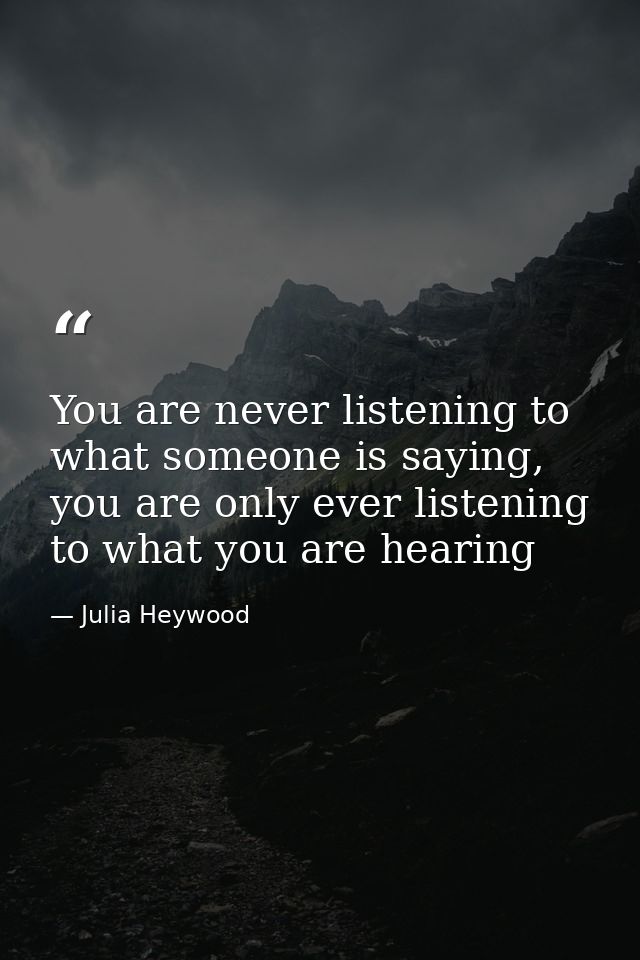 You are never listening to what someone is saying, you are only ever listening to what you are hearing — Julia Heywood