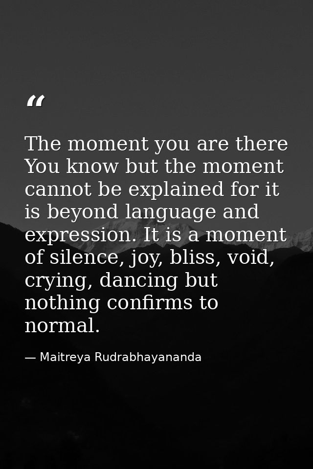 The moment you are there You know but the moment cannot be explained for it is beyond language and expression. It is a m — Maitreya Rudrabhayananda