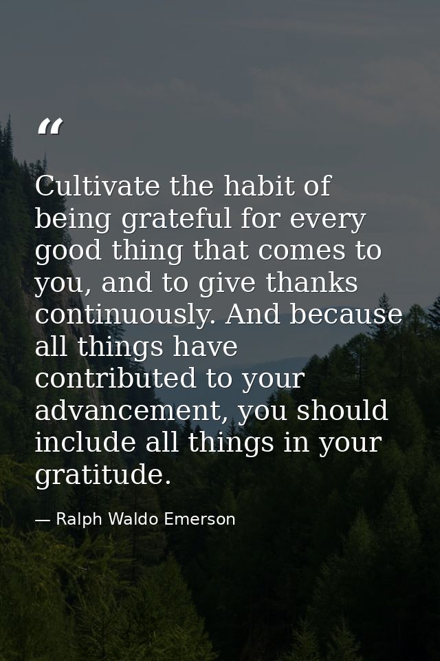 Cultivate the habit of being grateful for every good thing that comes to you, and to give thanks continuously. And becau — Ralph Waldo Emerson