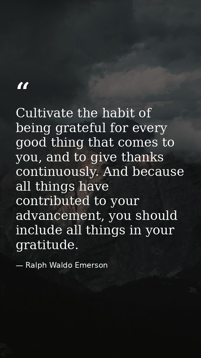 Cultivate the habit of being grateful for every good thing that comes to you, and to give thanks continuously. And becau — Ralph Waldo Emerson