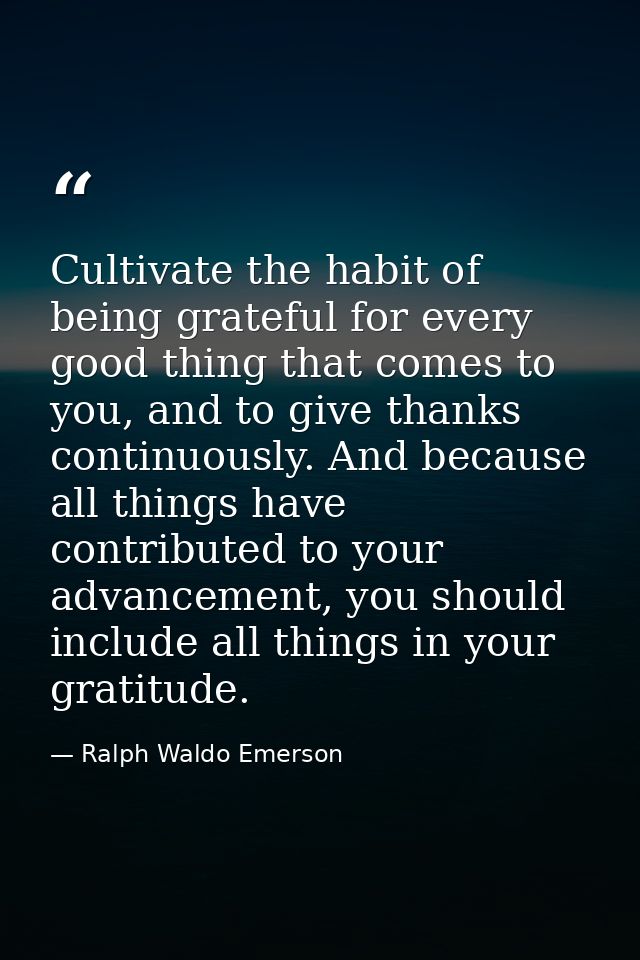 Cultivate the habit of being grateful for every good thing that comes to you, and to give thanks continuously. And becau — Ralph Waldo Emerson