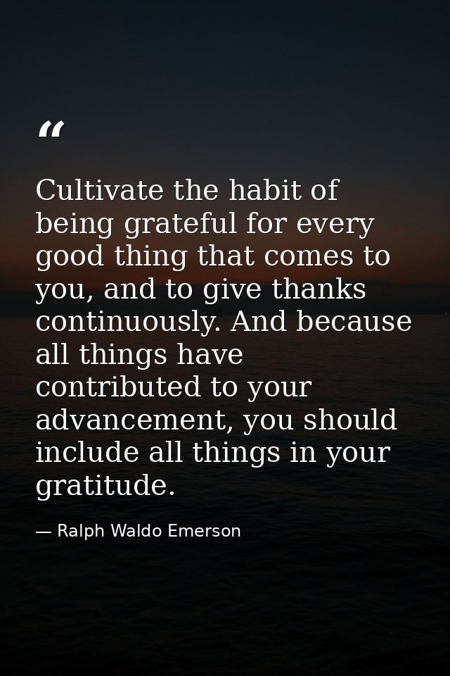 Cultivate the habit of being grateful for every good thing that comes to you, and to give thanks continuously. And becau — Ralph Waldo Emerson