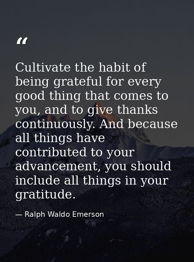 Cultivate the habit of being grateful for every good thing that comes to you, and to give thanks continuously. And becau — Ralph Waldo Emerson