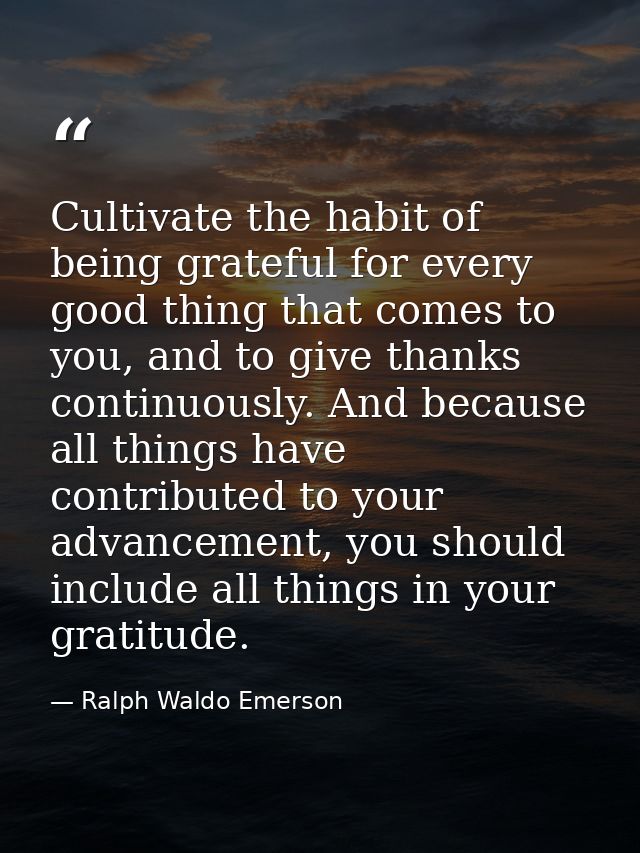 Cultivate the habit of being grateful for every good thing that comes to you, and to give thanks continuously. And becau — Ralph Waldo Emerson