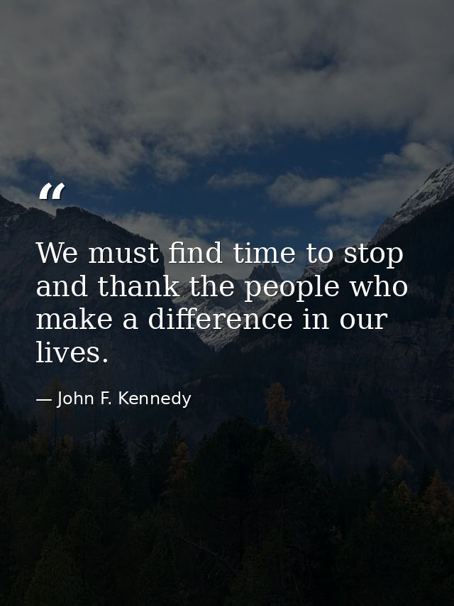 We must find time to stop and thank the people who make a difference in our lives. — John F. Kennedy