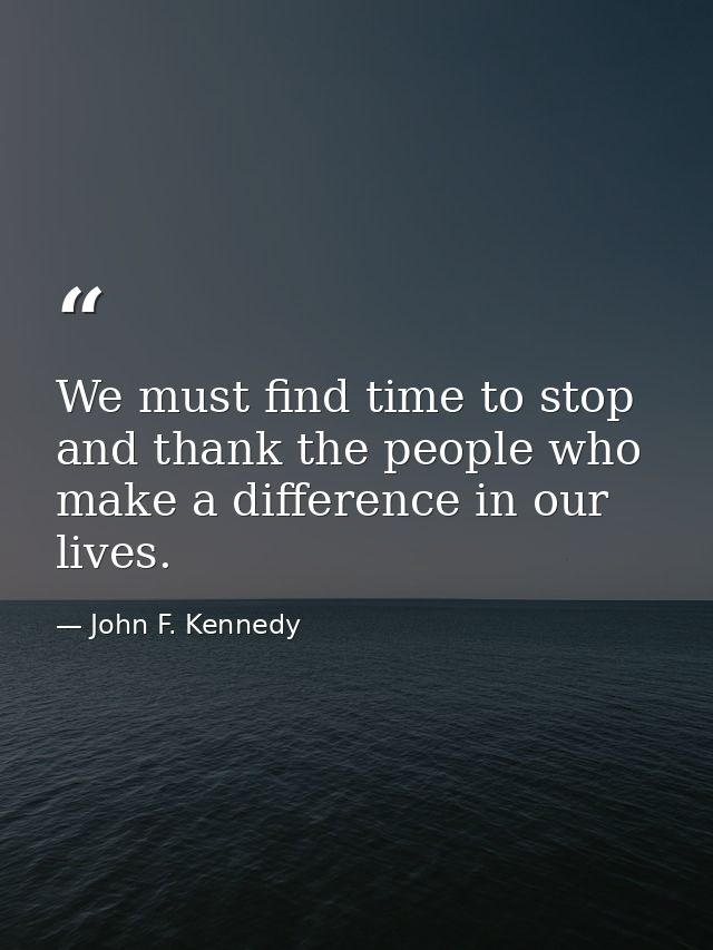 We must find time to stop and thank the people who make a difference in our lives. — John F. Kennedy