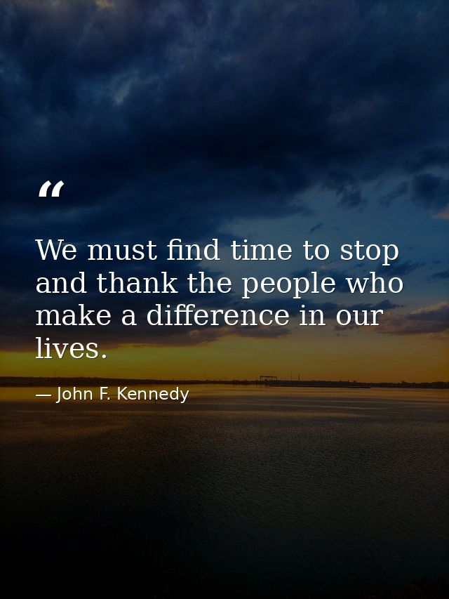 We must find time to stop and thank the people who make a difference in our lives. — John F. Kennedy