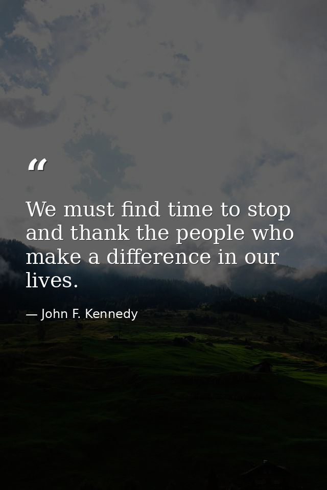 We must find time to stop and thank the people who make a difference in our lives. — John F. Kennedy