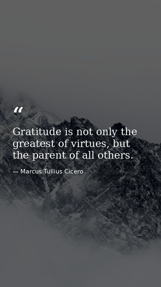 Gratitude is not only the greatest of virtues, but the parent of all others. — Marcus Tullius Cicero