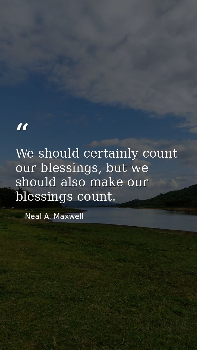 We should certainly count our blessings, but we should also make our blessings count. — Neal A. Maxwell