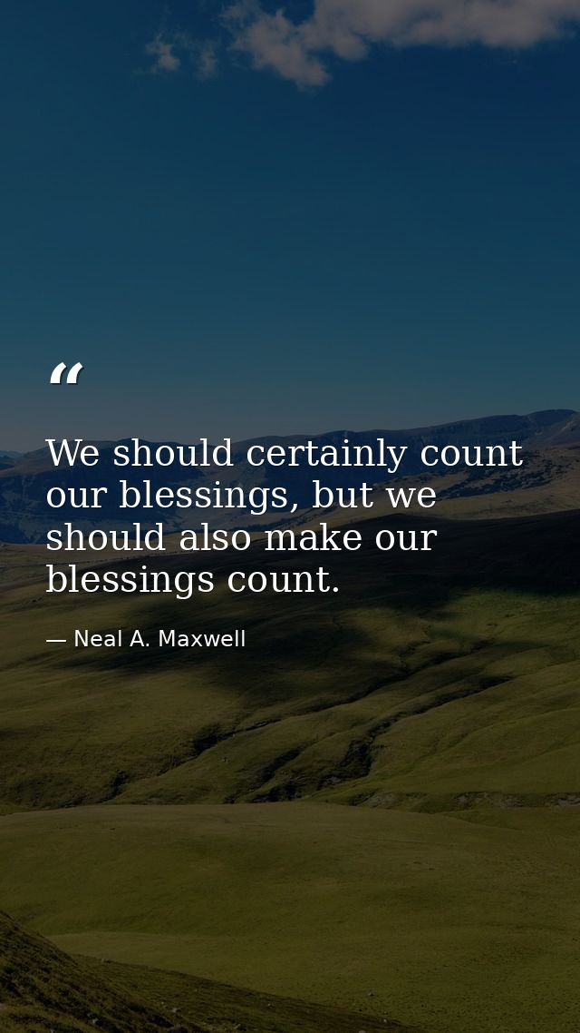 We should certainly count our blessings, but we should also make our blessings count. — Neal A. Maxwell